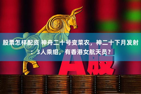 股票怎样配资 神舟二十号变菜农，神二十下月发射：3人乘组，有香港女航天员？