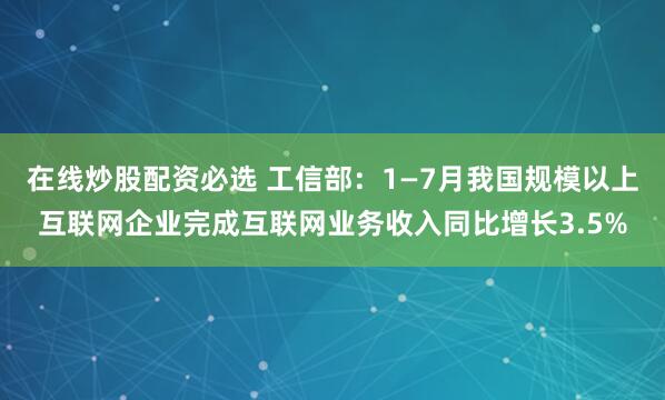 在线炒股配资必选 工信部：1—7月我国规模以上互联网企业完成互联网业务收入同比增长3.5%