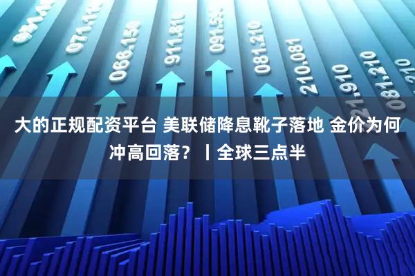 大的正规配资平台 美联储降息靴子落地 金价为何冲高回落？丨全球三点半