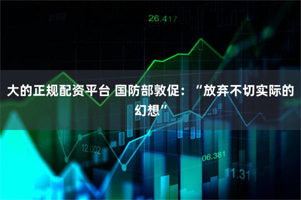大的正规配资平台 国防部敦促：“放弃不切实际的幻想”