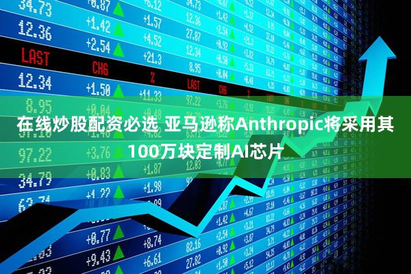 在线炒股配资必选 亚马逊称Anthropic将采用其100万块定制AI芯片
