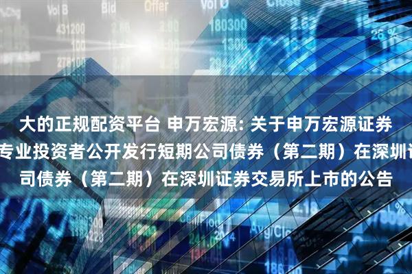 大的正规配资平台 申万宏源: 关于申万宏源证券有限公司2025年面向专业投资者公开发行短期公司债券（第二期）在深圳证券交易所上市的公告