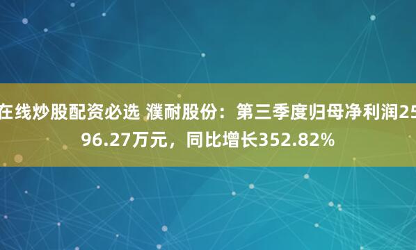 在线炒股配资必选 濮耐股份：第三季度归母净利润2596.27万元，同比增长352.82%
