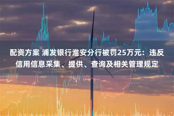 配资方案 浦发银行淮安分行被罚25万元：违反信用信息采集、提供、查询及相关管理规定