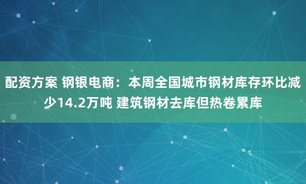 配资方案 钢银电商:本周全国城市钢材库存环比减少14.2万吨 建筑钢材去库但热卷累库