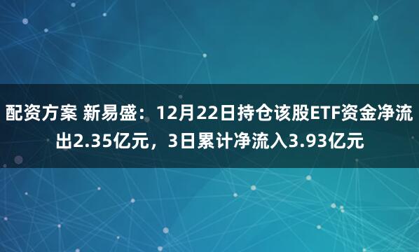 配资方案 新易盛：12月22日持仓该股ETF资金净流出2.35亿元，3日累计净流入3.93亿元