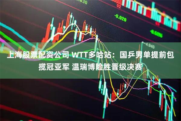 上海股票配资公司 WTT多哈站：国乒男单提前包揽冠亚军 温瑞博险胜晋级决赛