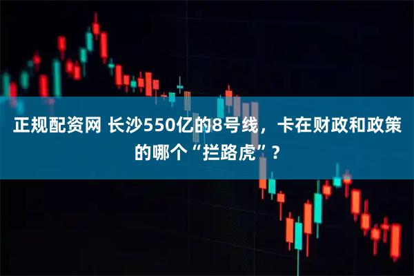 正规配资网 长沙550亿的8号线，卡在财政和政策的哪个“拦路虎”？