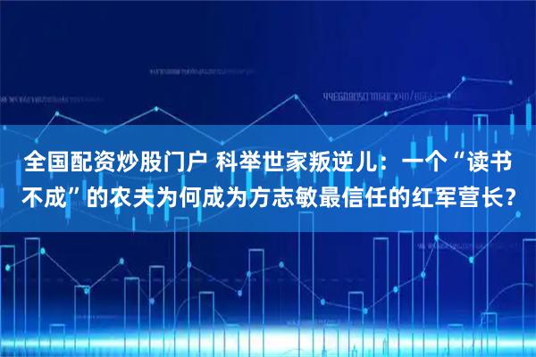 全国配资炒股门户 科举世家叛逆儿：一个“读书不成”的农夫为何成为方志敏最信任的红军营长？