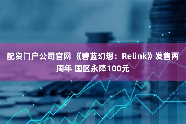 配资门户公司官网 《碧蓝幻想：Relink》发售两周年 国区永降100元
