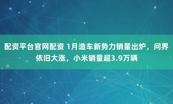 配资平台官网配资 1月造车新势力销量出炉，问界依旧大涨，小米销量超3.9万辆