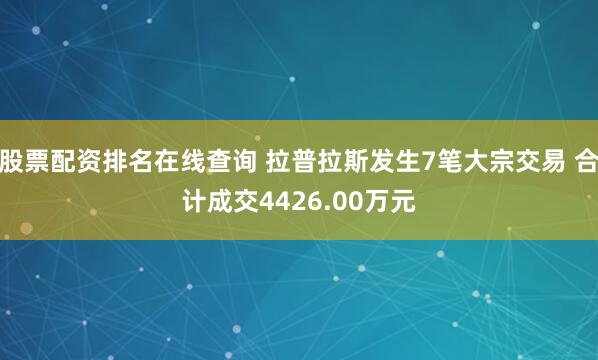 股票配资排名在线查询 拉普拉斯发生7笔大宗交易 合计成交4426.00万元