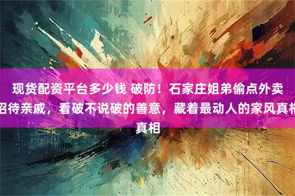现货配资平台多少钱 破防！石家庄姐弟偷点外卖招待亲戚，看破不说破的善意，藏着最动人的家风真相