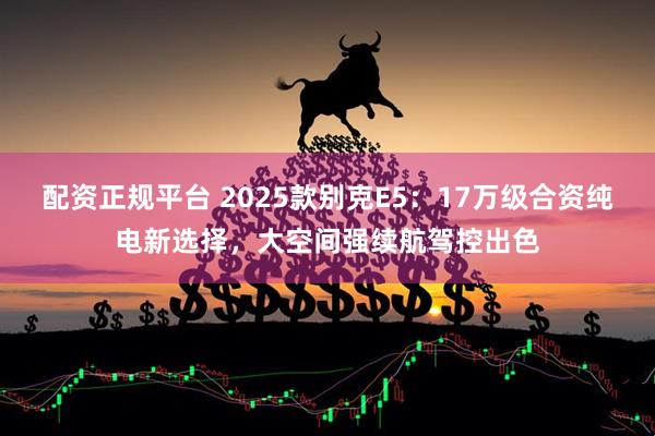 配资正规平台 2025款别克E5:17万级合资纯电新选择,大空间强续航驾控出色