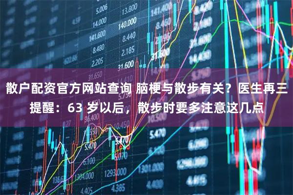 散户配资官方网站查询 脑梗与散步有关？医生再三提醒：63 岁以后，散步时要多注意这几点
