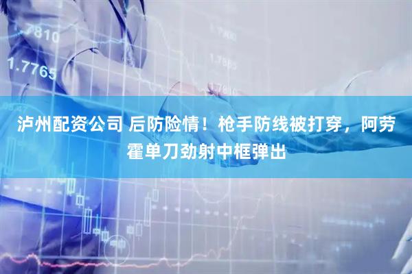 泸州配资公司 后防险情！枪手防线被打穿，阿劳霍单刀劲射中框弹出