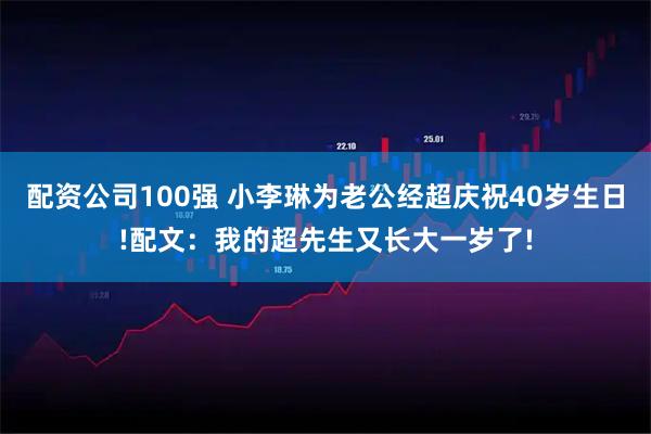 配资公司100强 小李琳为老公经超庆祝40岁生日!配文：我的超先生又长大一岁了!