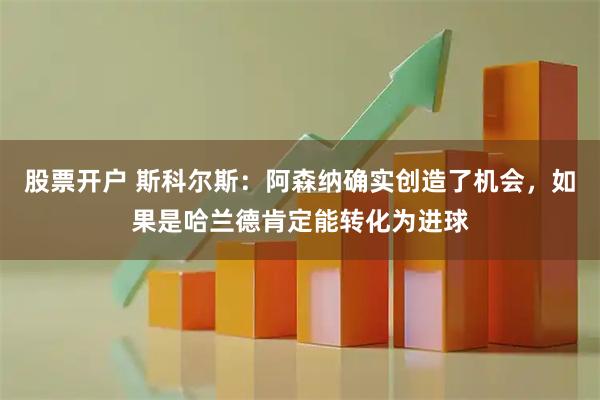 股票开户 斯科尔斯：阿森纳确实创造了机会，如果是哈兰德肯定能转化为进球