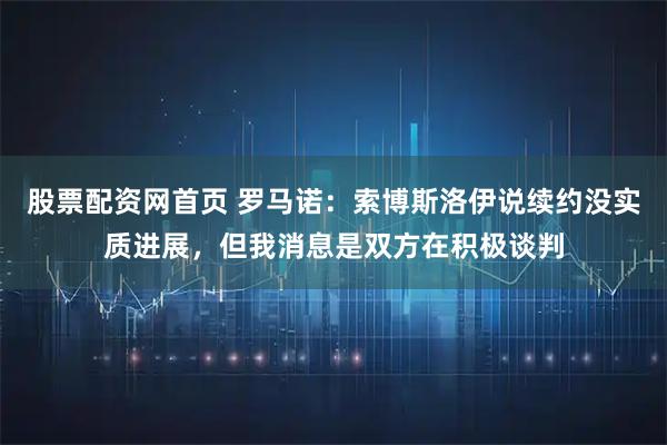 股票配资网首页 罗马诺：索博斯洛伊说续约没实质进展，但我消息是双方在积极谈判