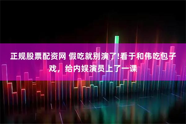 正规股票配资网 假吃就别演了!看于和伟吃包子戏，给内娱演员上了一课