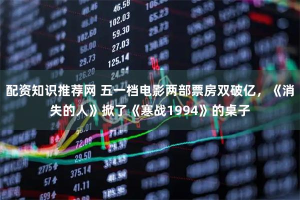 配资知识推荐网 五一档电影两部票房双破亿，《消失的人》掀了《寒战1994》的桌子