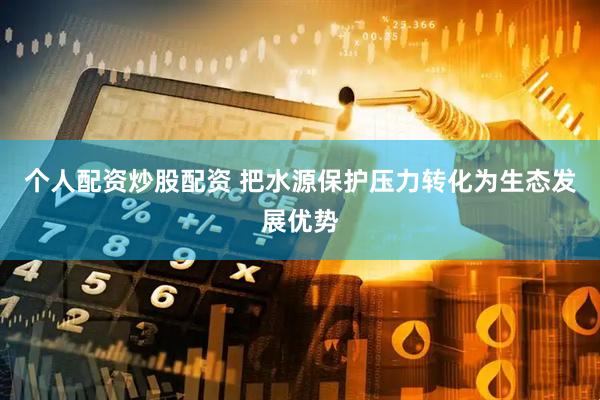 个人配资炒股配资 把水源保护压力转化为生态发展优势