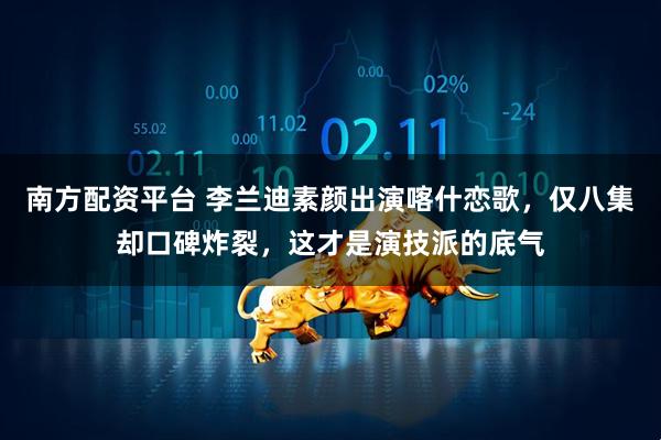 南方配资平台 李兰迪素颜出演喀什恋歌，仅八集却口碑炸裂，这才是演技派的底气