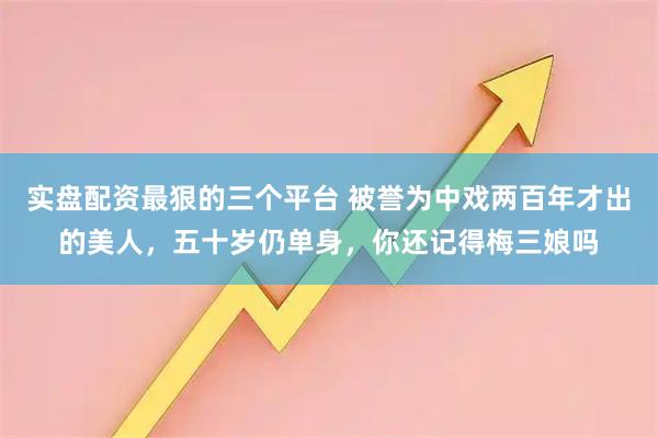 实盘配资最狠的三个平台 被誉为中戏两百年才出的美人，五十岁仍单身，你还记得梅三娘吗