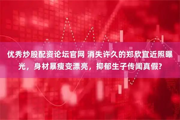 优秀炒股配资论坛官网 消失许久的郑欣宜近照曝光，身材暴瘦变漂亮，抑郁生子传闻真假?