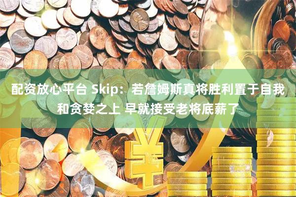 配资放心平台 Skip：若詹姆斯真将胜利置于自我和贪婪之上 早就接受老将底薪了