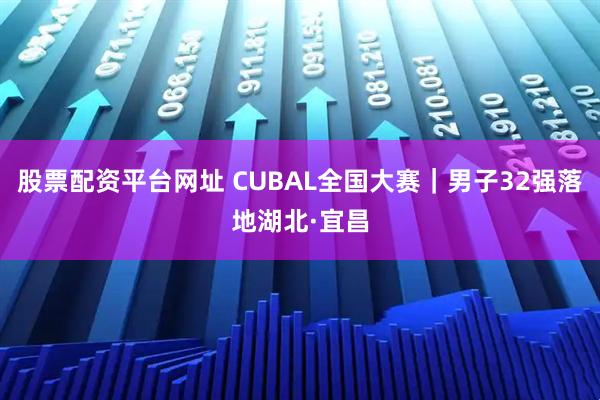 股票配资平台网址 CUBAL全国大赛｜男子32强落地湖北·宜昌