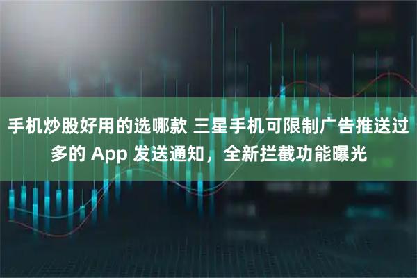 手机炒股好用的选哪款 三星手机可限制广告推送过多的 App 发送通知，全新拦截功能曝光