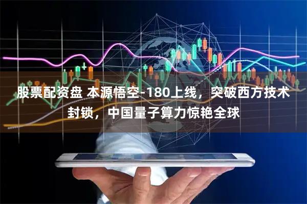 股票配资盘 本源悟空-180上线，突破西方技术封锁，中国量子算力惊艳全球