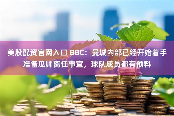 美股配资官网入口 BBC：曼城内部已经开始着手准备瓜帅离任事宜，球队成员都有预料