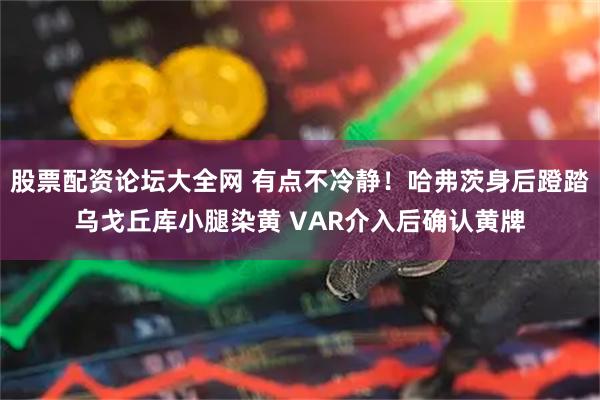 股票配资论坛大全网 有点不冷静！哈弗茨身后蹬踏乌戈丘库小腿染黄 VAR介入后确认黄牌
