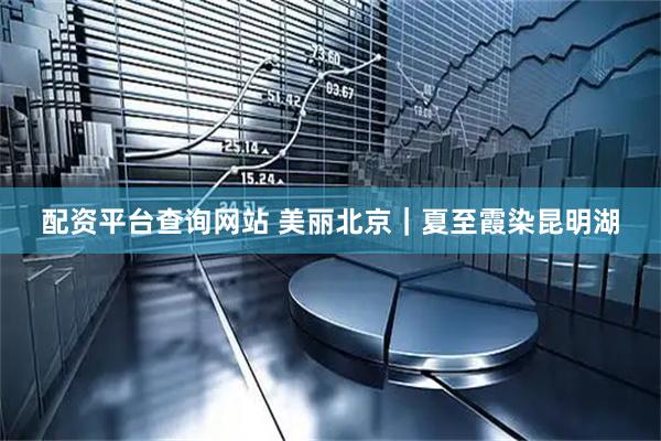 配资平台查询网站 美丽北京｜夏至霞染昆明湖