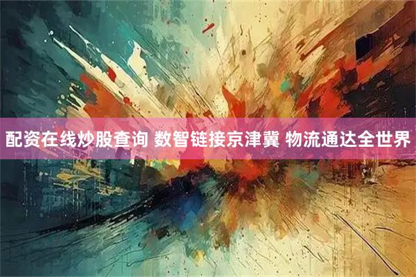 配资在线炒股查询 数智链接京津冀 物流通达全世界