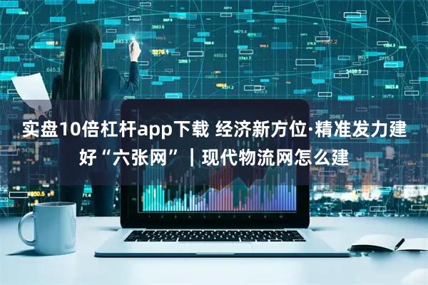 实盘10倍杠杆app下载 经济新方位·精准发力建好“六张网”｜现代物流网怎么建