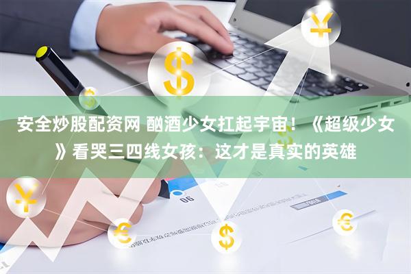 安全炒股配资网 酗酒少女扛起宇宙！《超级少女》看哭三四线女孩：这才是真实的英雄