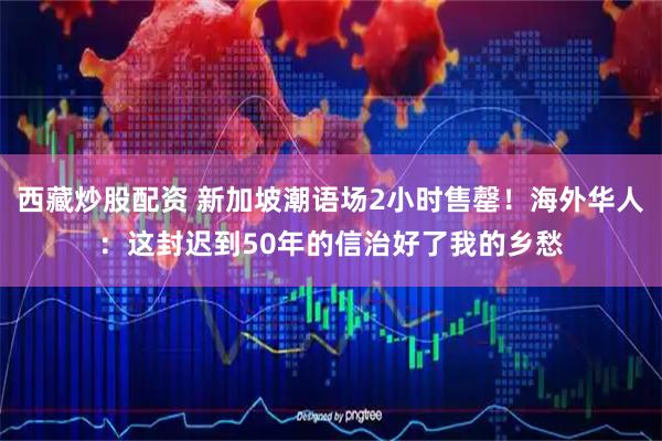 西藏炒股配资 新加坡潮语场2小时售罄！海外华人：这封迟到50年的信治好了我的乡愁