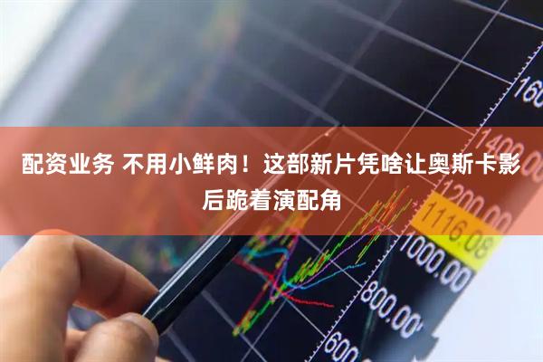 配资业务 不用小鲜肉！这部新片凭啥让奥斯卡影后跪着演配角