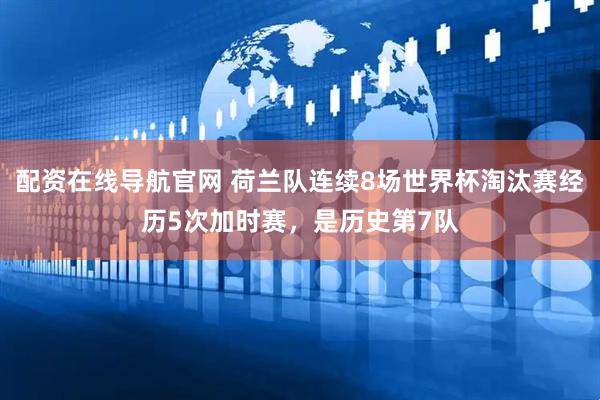 配资在线导航官网 荷兰队连续8场世界杯淘汰赛经历5次加时赛，是历史第7队