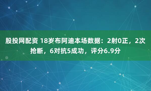 股投网配资 18岁布阿迪本场数据：2射0正，2次抢断，6对抗5成功，评分6.9分